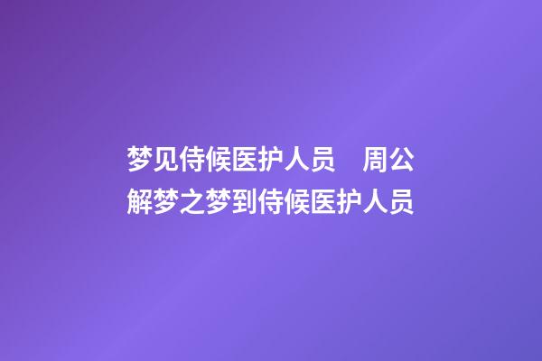 梦见侍候医护人员　周公解梦之梦到侍候医护人员